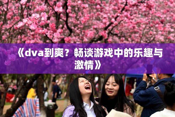 《dva到爽？畅谈游戏中的乐趣与激情》