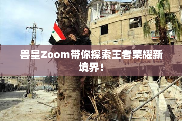 兽皇Zoom带你探索王者荣耀新境界！