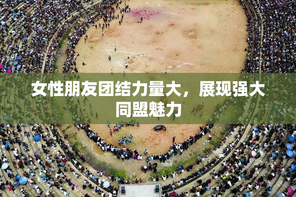 女性朋友团结力量大，展现强大同盟魅力