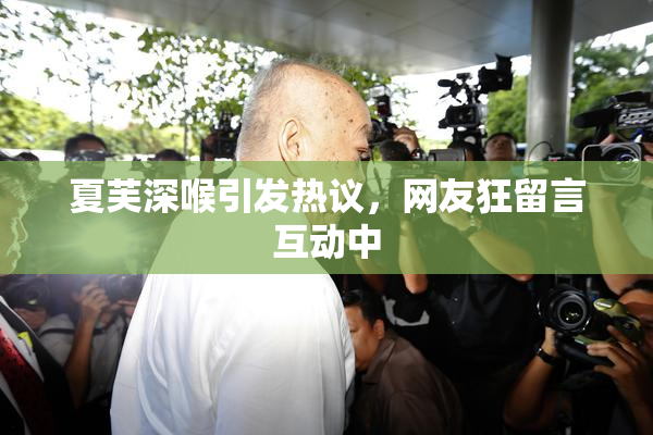 夏芙深喉引发热议，网友狂留言互动中