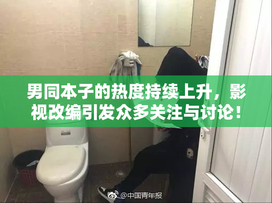 男同本子的热度持续上升，影视改编引发众多关注与讨论！