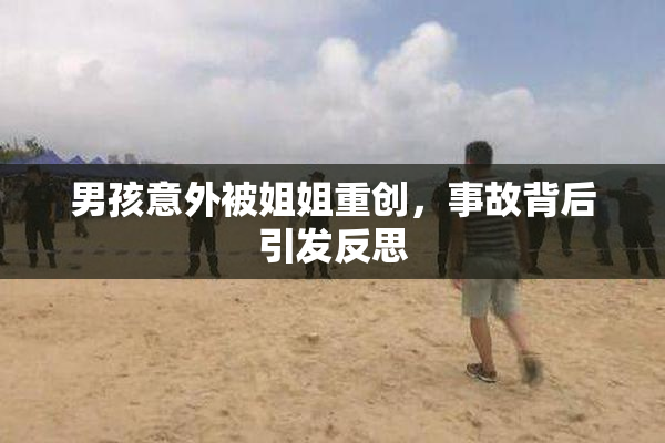 男孩意外被姐姐重创，事故背后引发反思