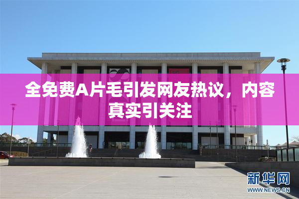 全免费A片毛引发网友热议，内容真实引关注