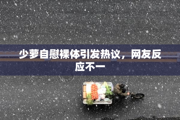 少萝自慰裸体引发热议，网友反应不一
