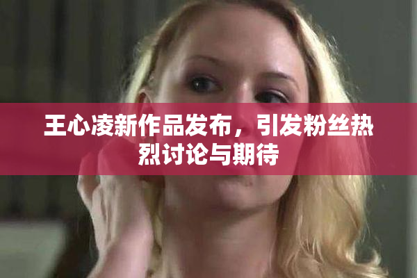 王心凌新作品发布，引发粉丝热烈讨论与期待