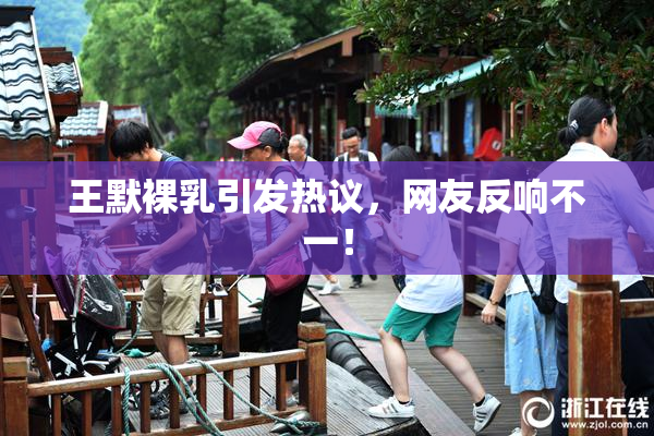 王默裸乳引发热议，网友反响不一！