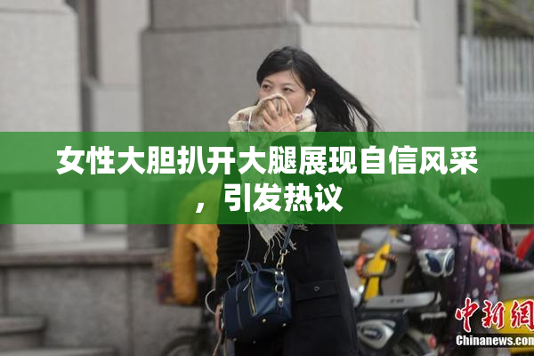 女性大胆扒开大腿展现自信风采，引发热议