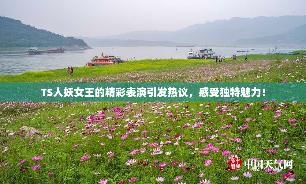 TS人妖女王的精彩表演引发热议，感受独特魅力！