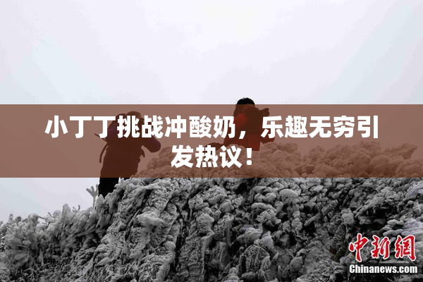 小丁丁挑战冲酸奶，乐趣无穷引发热议！