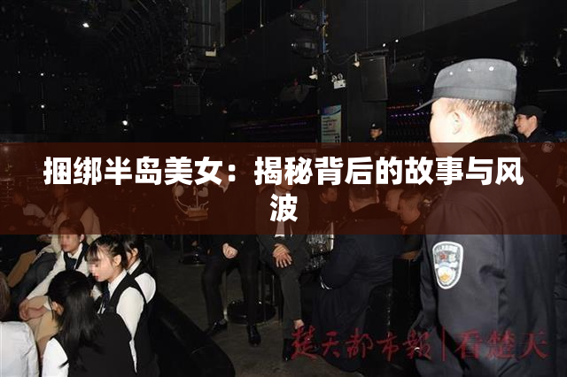捆绑半岛美女：揭秘背后的故事与风波