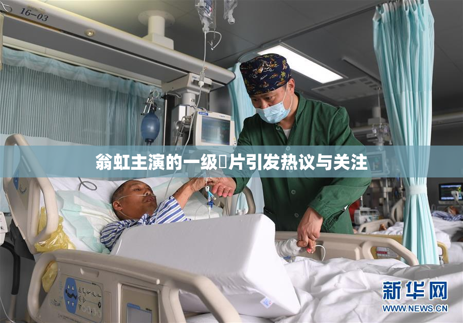 翁虹主演的一级婬片引发热议与关注