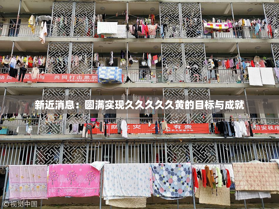 新近消息：圆满实现久久久久久黄的目标与成就