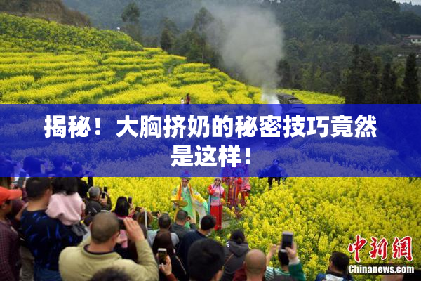揭秘！大胸挤奶的秘密技巧竟然是这样！