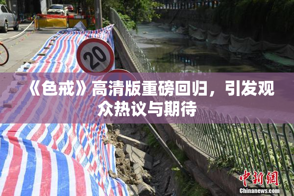 《色戒》高清版重磅回归，引发观众热议与期待