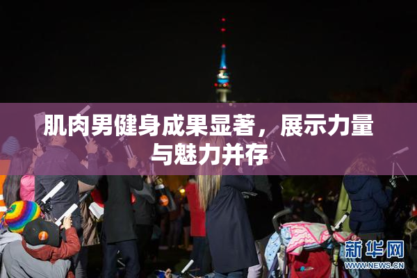 肌肉男健身成果显著，展示力量与魅力并存