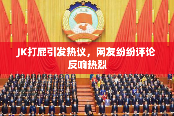 JK打屁引发热议，网友纷纷评论反响热烈