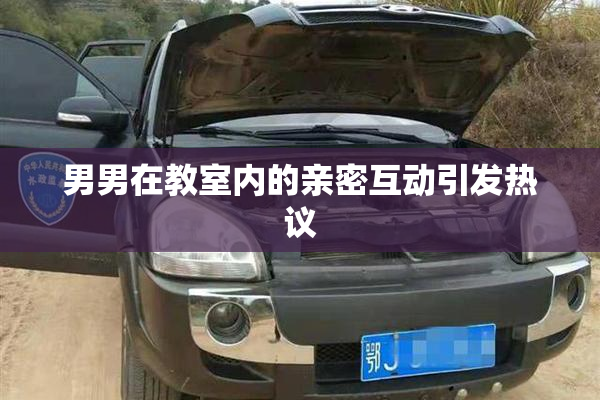男男在教室内的亲密互动引发热议