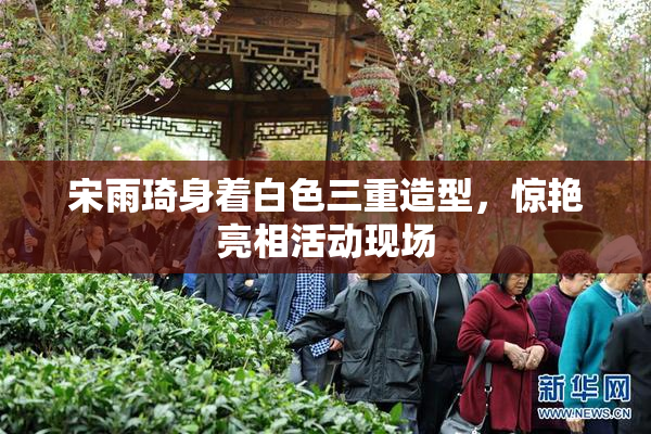 宋雨琦身着白色三重造型，惊艳亮相活动现场