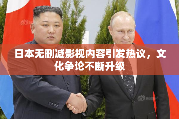 日本无删减影视内容引发热议，文化争论不断升级