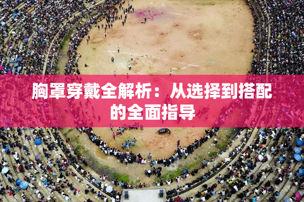 胸罩穿戴全解析：从选择到搭配的全面指导
