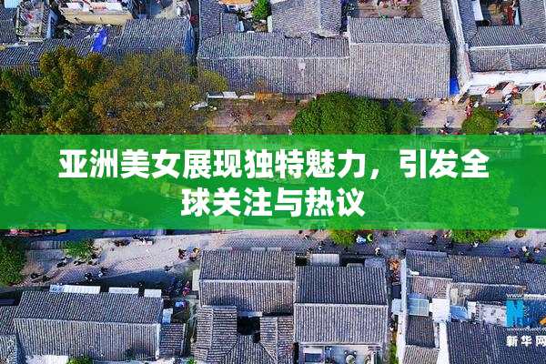亚洲美女展现独特魅力，引发全球关注与热议