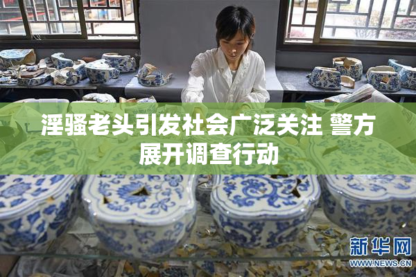 淫骚老头引发社会广泛关注 警方展开调查行动