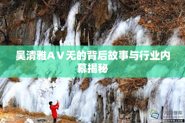 吴清雅AⅤ无的背后故事与行业内幕揭秘