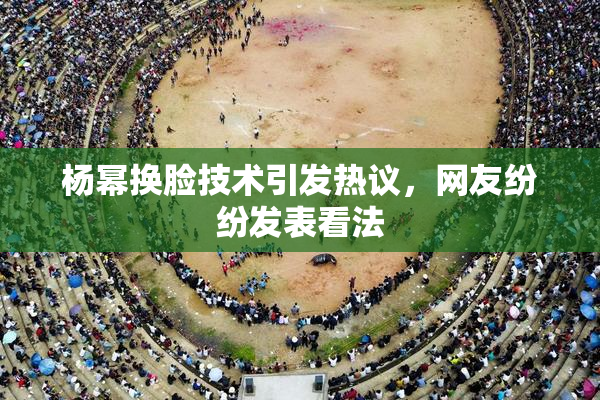 杨幂换脸技术引发热议，网友纷纷发表看法