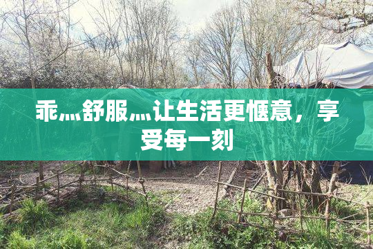乖灬舒服灬让生活更惬意，享受每一刻