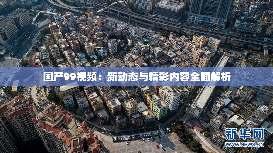 国产99视频：新动态与精彩内容全面解析