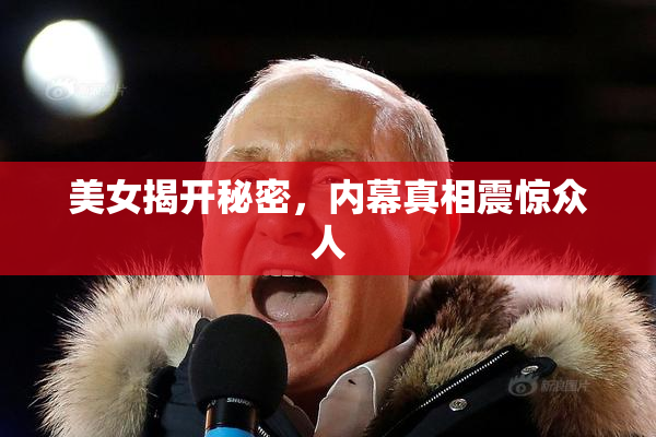 美女揭开秘密，内幕真相震惊众人