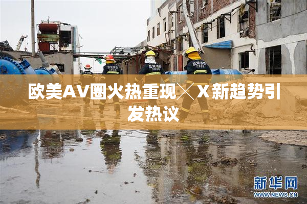 欧美AV圈火热重现╳Ⅹ新趋势引发热议