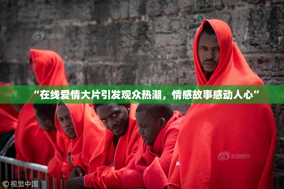 “在线爱情大片引发观众热潮，情感故事感动人心”