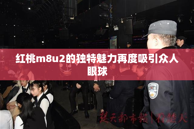 红桃m8u2的独特魅力再度吸引众人眼球