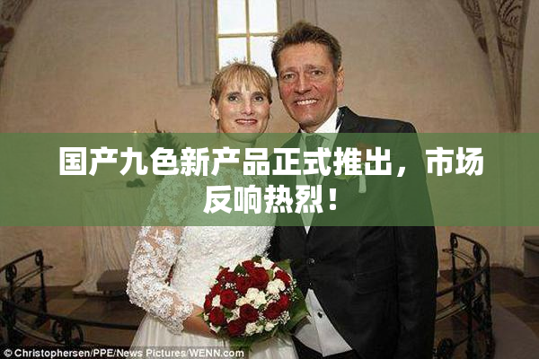 国产九色新产品正式推出，市场反响热烈！