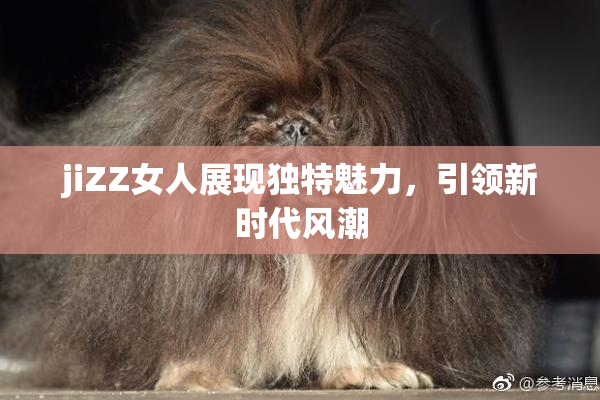 jiZZ女人展现独特魅力，引领新时代风潮