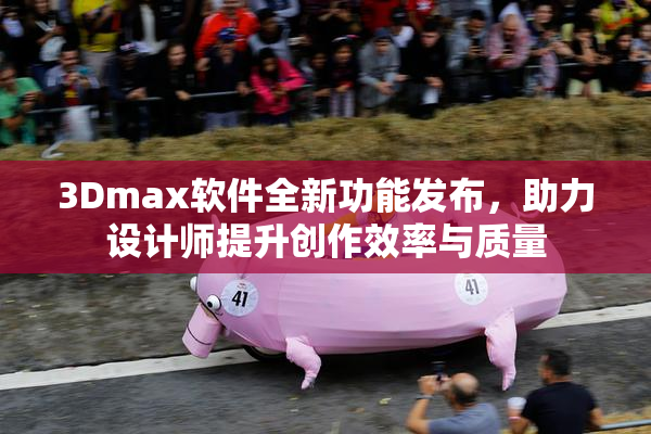 3Dmax软件全新功能发布，助力设计师提升创作效率与质量