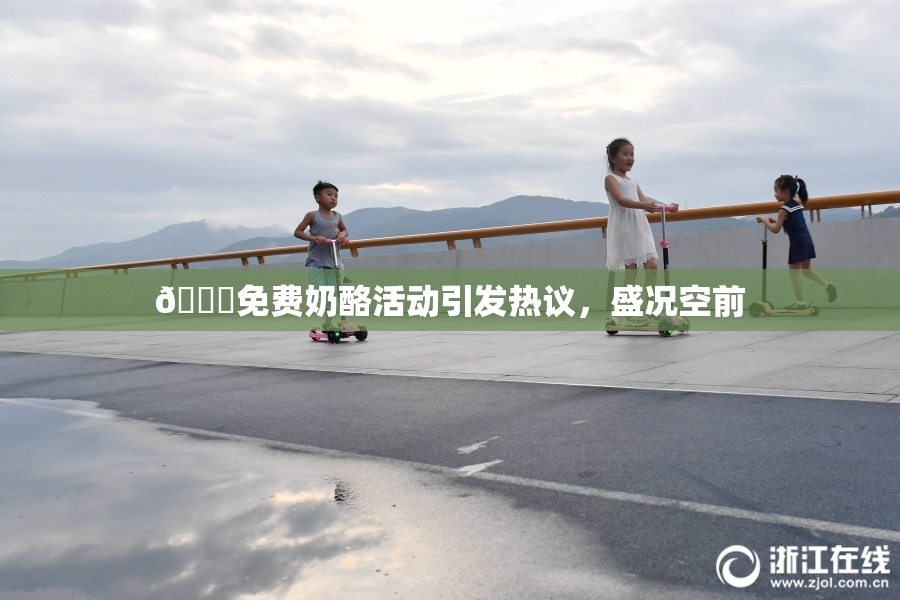 🔞免费奶酪活动引发热议，盛况空前