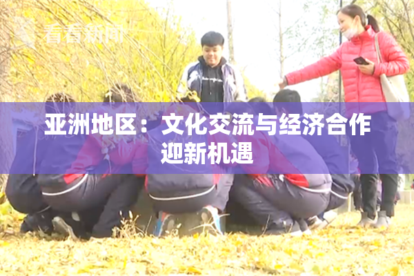 亚洲地区：文化交流与经济合作迎新机遇