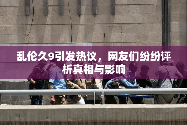 乱伦久9引发热议，网友们纷纷评析真相与影响