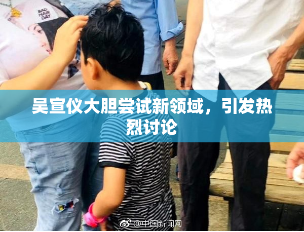 吴宣仪大胆尝试新领域，引发热烈讨论