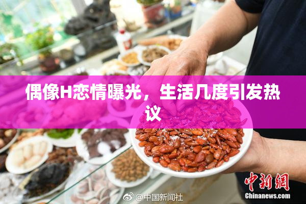 偶像H恋情曝光，生活几度引发热议