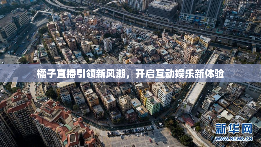 橘子直播引领新风潮，开启互动娱乐新体验
