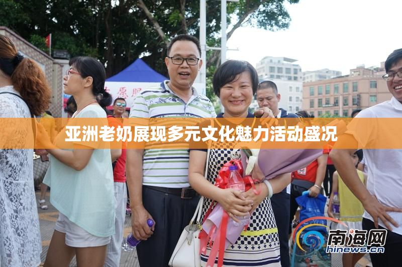 亚洲老奶展现多元文化魅力活动盛况