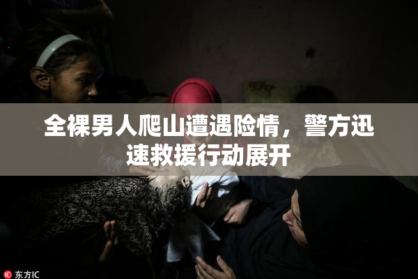 全裸男人爬山遭遇险情，警方迅速救援行动展开