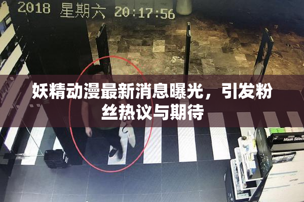 妖精动漫最新消息曝光，引发粉丝热议与期待