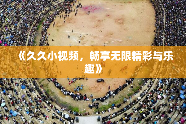 《久久小视频，畅享无限精彩与乐趣》