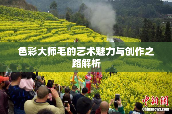 色彩大师毛的艺术魅力与创作之路解析