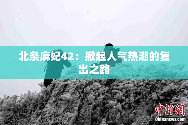 北条麻妃42：掀起人气热潮的复出之路