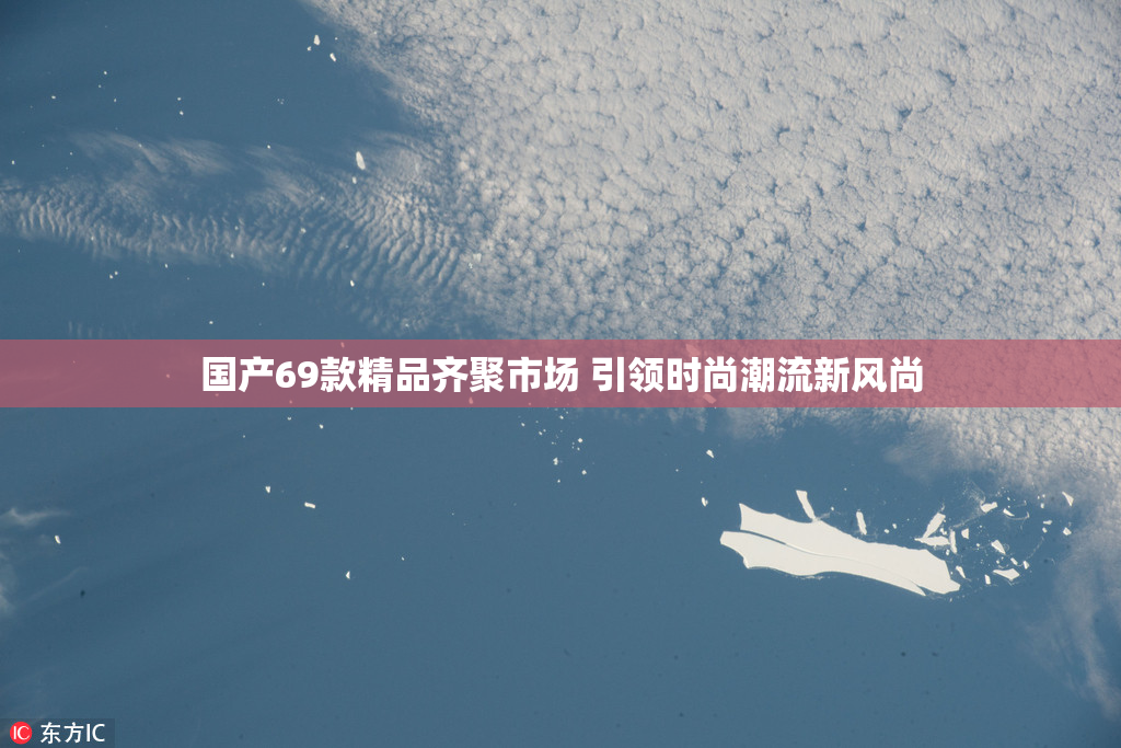国产69款精品齐聚市场 引领时尚潮流新风尚